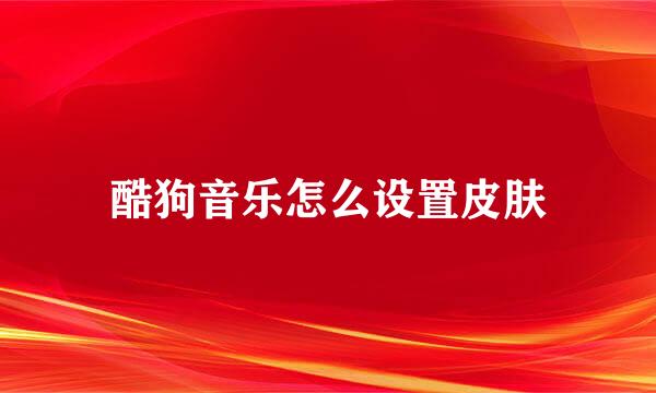 酷狗音乐怎么设置皮肤