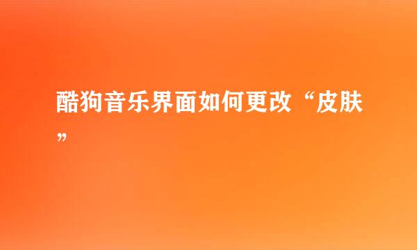 酷狗音乐界面如何更改“皮肤”