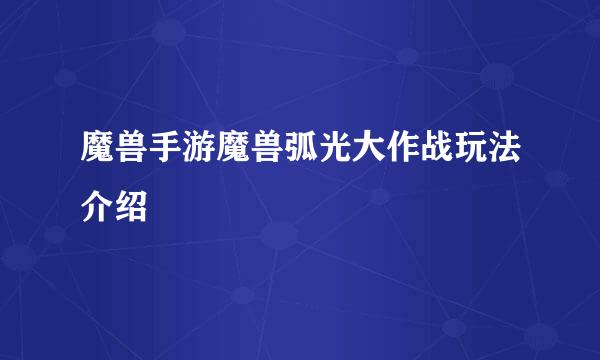 魔兽手游魔兽弧光大作战玩法介绍