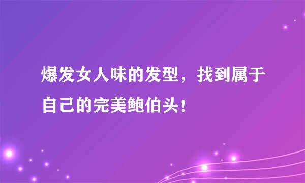 爆发女人味的发型，找到属于自己的完美鲍伯头！