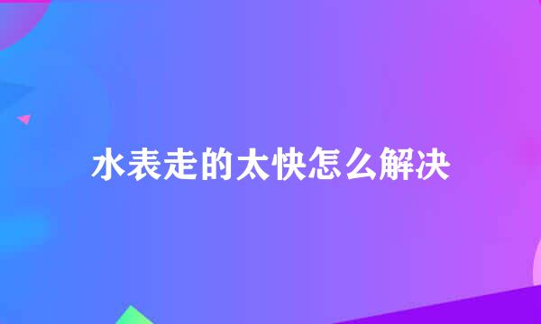 水表走的太快怎么解决