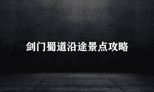 剑门蜀道沿途景点攻略