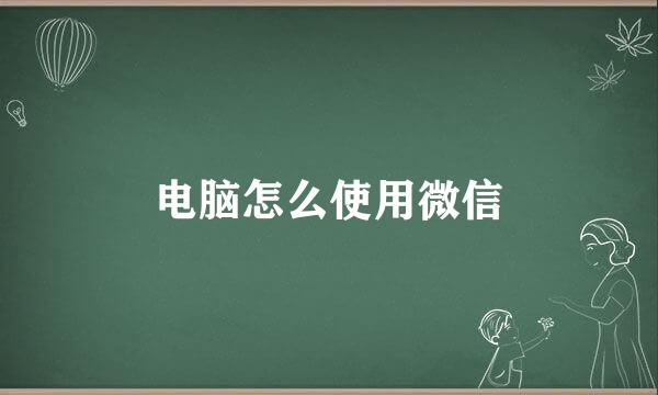 电脑怎么使用微信