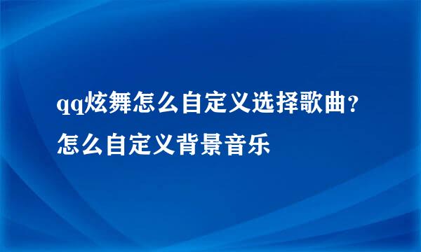 qq炫舞怎么自定义选择歌曲？怎么自定义背景音乐
