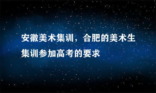 安徽美术集训，合肥的美术生集训参加高考的要求