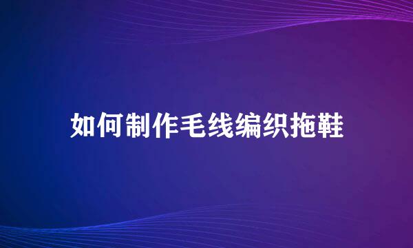 如何制作毛线编织拖鞋