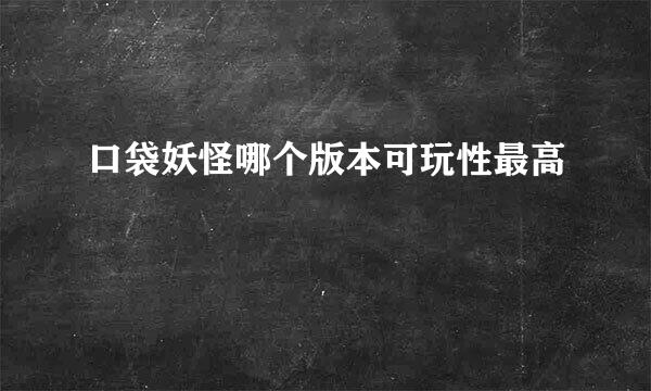 口袋妖怪哪个版本可玩性最高