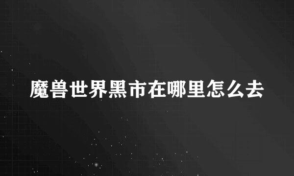 魔兽世界黑市在哪里怎么去