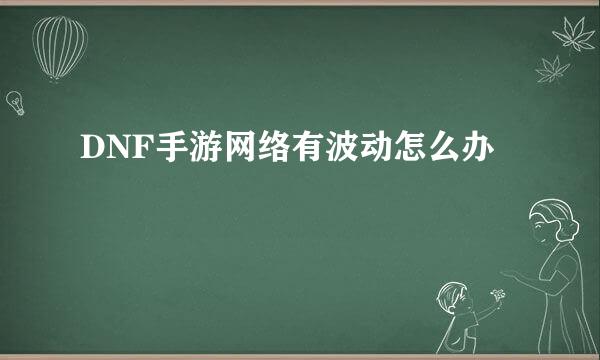 DNF手游网络有波动怎么办