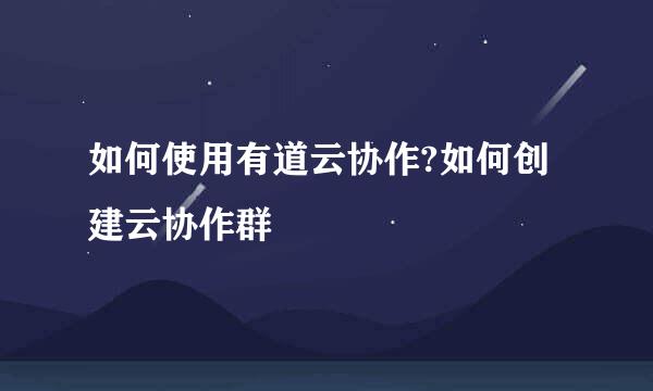 如何使用有道云协作?如何创建云协作群