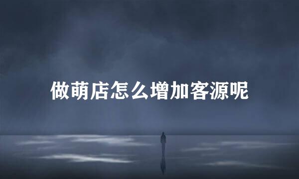 做萌店怎么增加客源呢