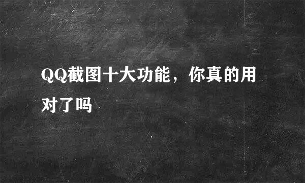 QQ截图十大功能，你真的用对了吗