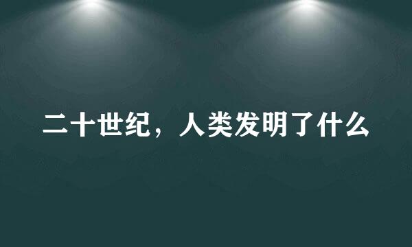 二十世纪，人类发明了什么