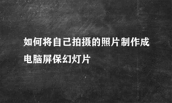 如何将自己拍摄的照片制作成电脑屏保幻灯片