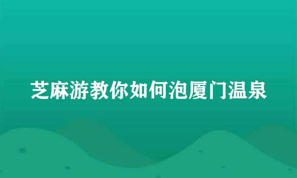 芝麻游教你如何泡厦门温泉