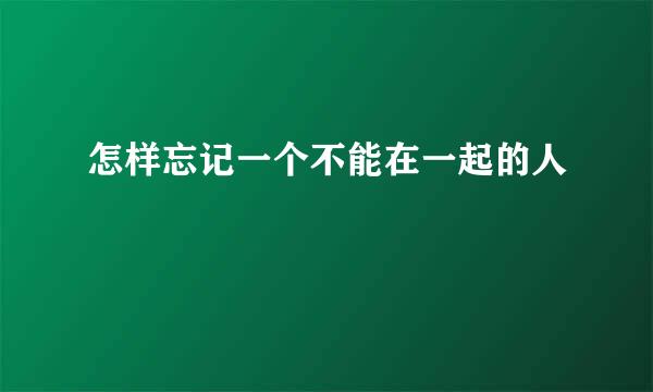怎样忘记一个不能在一起的人
