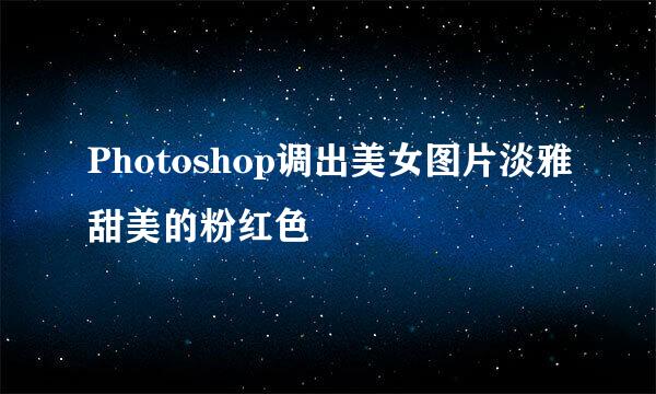 Photoshop调出美女图片淡雅甜美的粉红色