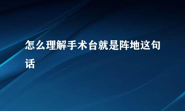 怎么理解手术台就是阵地这句话