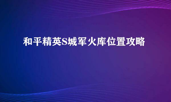 和平精英S城军火库位置攻略