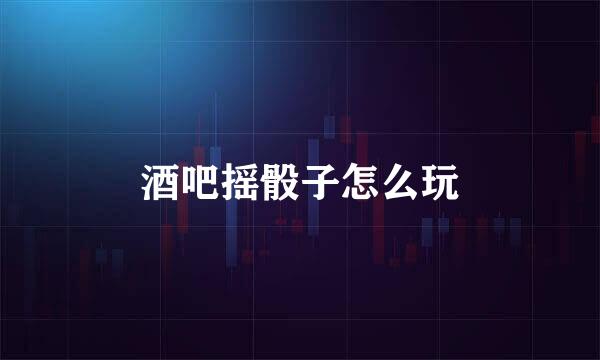 酒吧摇骰子怎么玩