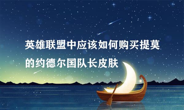 英雄联盟中应该如何购买提莫的约德尔国队长皮肤