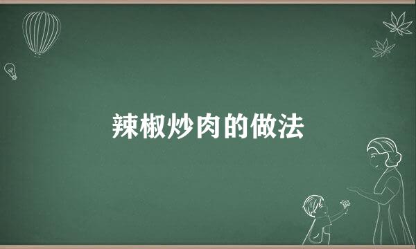 辣椒炒肉的做法