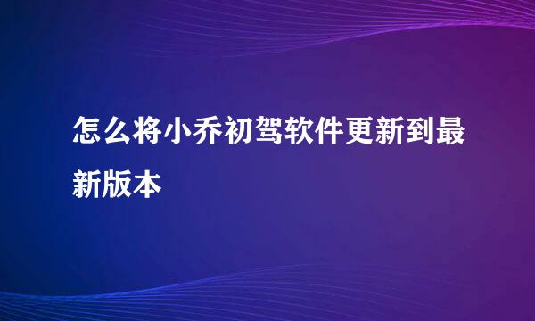 怎么将小乔初驾软件更新到最新版本