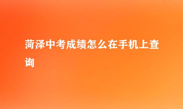 菏泽中考成绩怎么在手机上查询