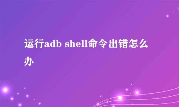 运行adb shell命令出错怎么办