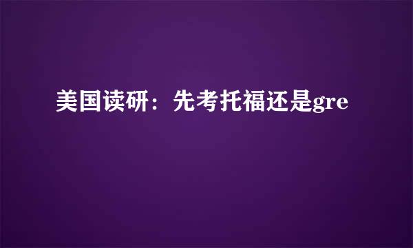 美国读研：先考托福还是gre