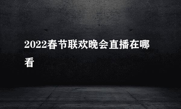 2022春节联欢晚会直播在哪看