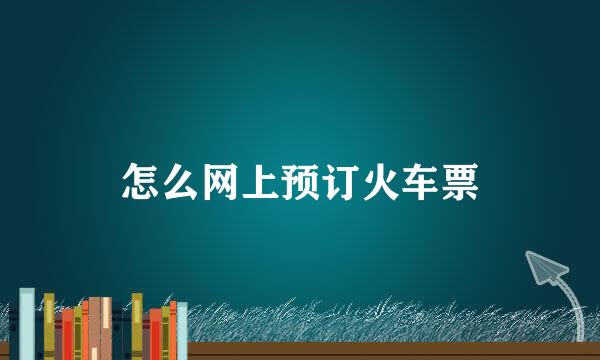 怎么网上预订火车票