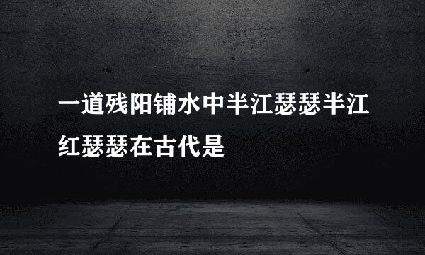 一道残阳铺水中半江瑟瑟半江红瑟瑟在古代是