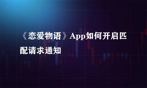 《恋爱物语》App如何开启匹配请求通知