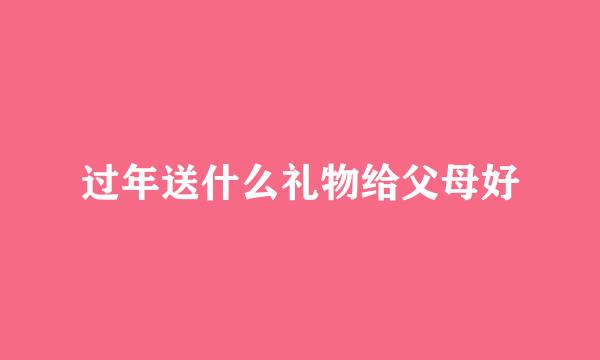 过年送什么礼物给父母好