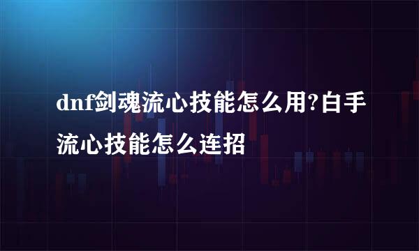 dnf剑魂流心技能怎么用?白手流心技能怎么连招