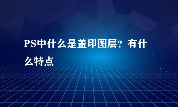 PS中什么是盖印图层？有什么特点