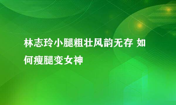 林志玲小腿粗壮风韵无存 如何瘦腿变女神
