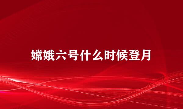 嫦娥六号什么时候登月