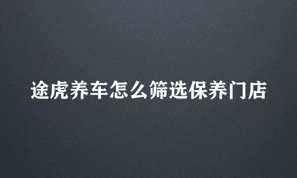 途虎养车怎么筛选保养门店