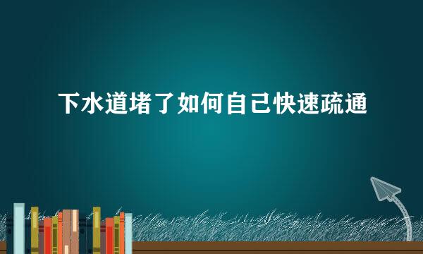 下水道堵了如何自己快速疏通