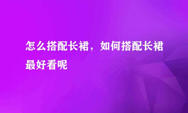 怎么搭配长裙，如何搭配长裙最好看呢