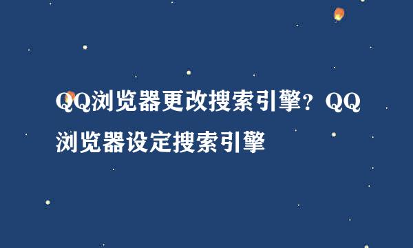 QQ浏览器更改搜索引擎？QQ浏览器设定搜索引擎