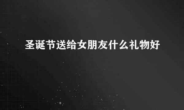 圣诞节送给女朋友什么礼物好