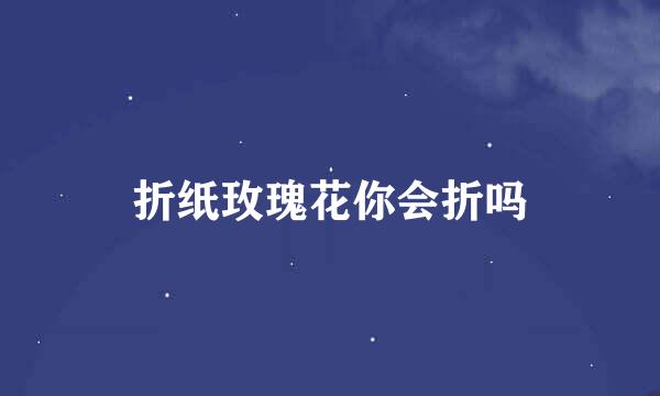 折纸玫瑰花你会折吗