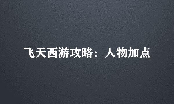 飞天西游攻略：人物加点