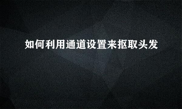 如何利用通道设置来抠取头发