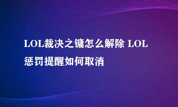 LOL裁决之镛怎么解除 LOL惩罚提醒如何取消