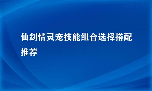 仙剑情灵宠技能组合选择搭配推荐