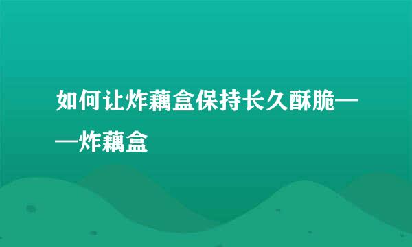如何让炸藕盒保持长久酥脆——炸藕盒